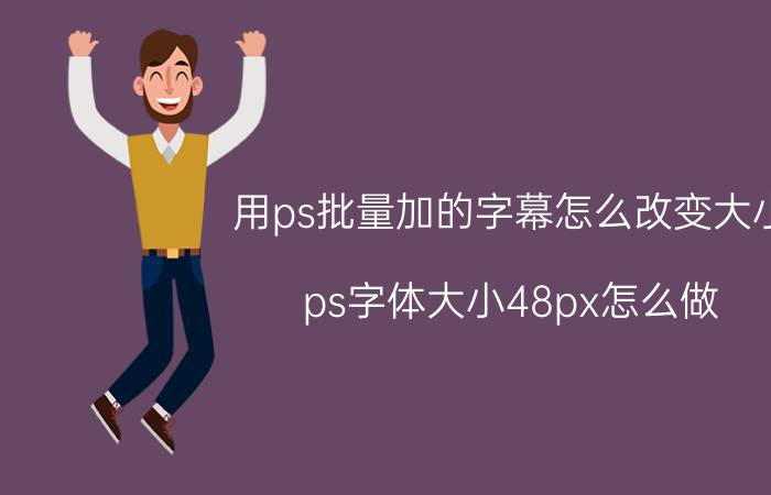 用ps批量加的字幕怎么改变大小 ps字体大小48px怎么做？